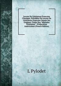 Lecons De Litt?rature Francaise Classique, Pr?c?d?es De Lecons De Litt?rature Francaise Depuis Ses Origines: Tir?es Des "Matin?es Litt?raires" . D'?ducation Am?ricaines (French Edition)