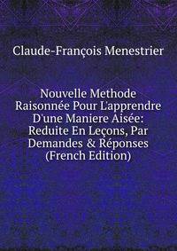 Nouvelle Methode Raisonn?e Pour L'apprendre D'une Maniere Ais?e: Reduite En Le?ons, Par Demandes &amp; R?ponses (French Edition)