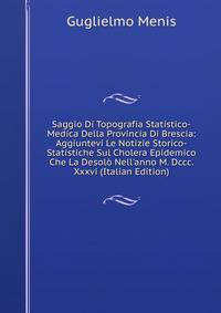Saggio Di Topografia Statistico-Medica Della Provincia Di Brescia: Aggiuntevi Le Notizie Storico-Statistiche Sul Cholera Epidemico Che La Desol? Nell'anno M. Dccc. Xxxvi (Italian Edition)