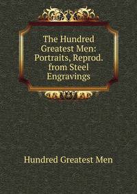 The Hundred Greatest Men: Portraits, Reprod. from Steel Engravings
