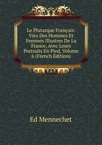 Le Plutarque Francais: Vies Des Hommes Et Femmes Illustres De La France, Avec Leurs Portraits En Pied, Volume 6 (French Edition)