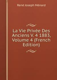 La Vie Privee Des Anciens V. 4 1883, Volume 4 (French Edition)