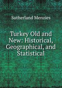 Turkey Old and New: Historical, Geographical, and Statistical