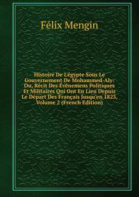 Histoire De L'?gypte Sous Le Gouvernement De Mohammed-Aly: Ou, R?cit Des ?v?nemens Politiques Et Militaires Qui Ont Eu Lieu Depuis Le D?part Des Fran?ais Jusqu'en 1823, Volume 2 (French Edition)