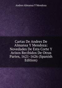 Cartas De Andres De Almansa Y Mendoza: Novedades De Esta Corte Y Avisos Recibidos De Otras Partes, 1621-1626 (Spanish Edition)