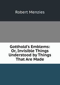 Gotthold's Emblems: Or, Invisible Things Understood by Things That Are Made