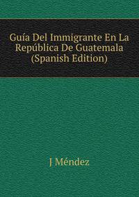 Guia Del Immigrante En La Republica De Guatemala (Spanish Edition)