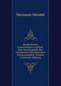 Musikalisches Conversations-Lexikon: Eine Encyklopadie Der Gesammten Musikalischen Wissenschaften, Volume 6 (German Edition)