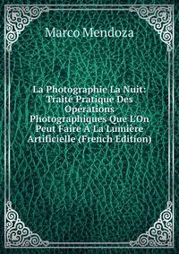 La Photographie La Nuit: Trait? Pratique Des Op?rations Photographiques Que L'On Peut Faire ? La Lumi?re Artificielle (French Edition)