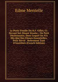 Le Porte-Feuille Du R.F. Gillet, Ci-Devant Soi-Disant J?suite;: Ou Petit Dictionnaire, Dans Lequel On N'A Mis Que Des Choses Essentielles, Pour Servir . Referment Tant D'Inutilit?s (French Edition)