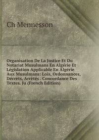 Organisation De La Justice Et Du Notariat Musulmans En Algerie Et Legislation Applicable En Algerie Aux Musulmans: Lois, Ordonnances, Decrets, Arretes . Concordance Des Textes. Ju (French Edition)
