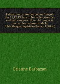 Fabliaux et contes des poetes francois des 11,12,13,14, et 15e siecles, tires des meilleurs auteurs. Nouv. ed., augm. et rev. sur les manuscrits de la Bibliotheque imperiale (French Edition)