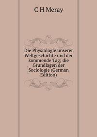 Die Physiologie unserer Weltgeschichte und der kommende Tag; die Grundlagen der Sociologie (German Edition)