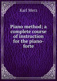 Piano method; a complete course of instruction for the piano-forte