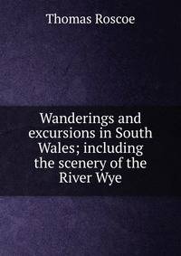 Wanderings and excursions in South Wales; including the scenery of the River Wye