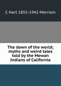 The dawn of the world; myths and weird tales told by the Mewan Indians of California