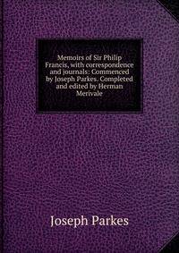 Memoirs of Sir Philip Francis, with correspondence and journals: Commenced by Joseph Parkes. Completed and edited by Herman Merivale