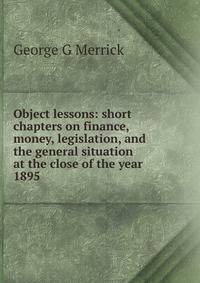 Object lessons: short chapters on finance, money, legislation, and the general situation at the close of the year 1895