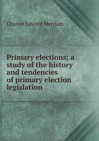 Primary elections; a study of the history and tendencies of primary election legislation