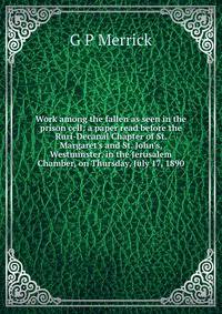 Work among the fallen as seen in the prison cell: a paper read before the Ruri-Decanal Chapter of St. Margaret's and St. John's, Westminster, in the Jerusalem Chamber, on Thursday, July 17, 1890