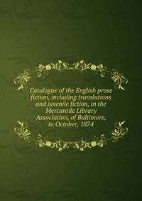 Catalogue of the English prose fiction, including translations and juvenile fiction, in the Mercantile Library Association, of Baltimore, to October, 1874