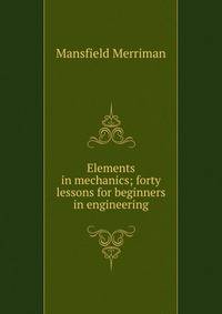 Elements in mechanics; forty lessons for beginners in engineering