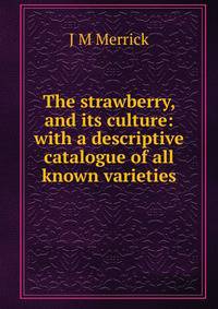 The strawberry, and its culture: with a descriptive catalogue of all known varieties