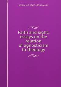 Faith and sight; essays on the relation of agnosticism to theology