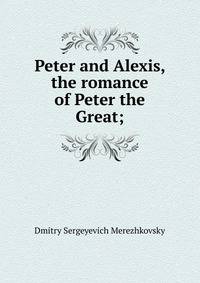 Peter and Alexis, the romance of Peter the Great;