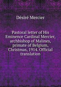 Pastoral letter of His Eminence Cardinal Mercier, archbishop of Malines, primate of Belgium, Christmas, 1914. Official translation