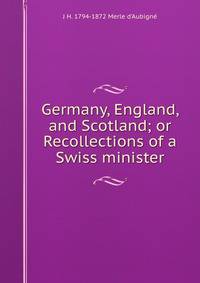 Germany, England, and Scotland; or Recollections of a Swiss minister