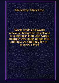 World trade and world recovery: being the reflections of a business man who wants to know why trade stands still, and how we shall pay for to-morrow's food