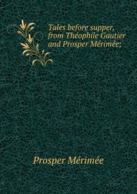 Tales before supper, from Theophile Gautier and Prosper Merimee;