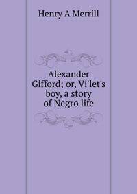 Alexander Gifford; or, Vi'let's boy, a story of Negro life