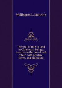 The trial of title to land in Oklahoma: being a treatise on the law of real estate, with practice, forms, and procedure
