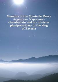 Memoirs of the Comte de Mercy Argenteau, Napoleon's chamberlain and his minister plenipotentiary to the king of Bavaria