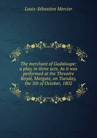 The merchant of Gudaloupe: a play, in three acts. As it was performed at the Threatre Royal, Margate, on Tuesday, the 5th of October, 1802