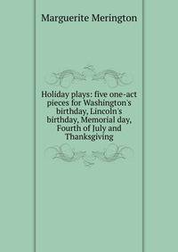 Holiday plays: five one-act pieces for Washington's birthday, Lincoln's birthday, Memorial day, Fourth of July and Thanksgiving