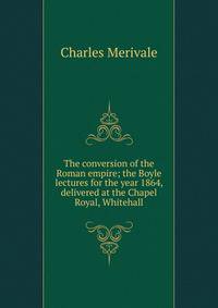 The conversion of the Roman empire; the Boyle lectures for the year 1864, delivered at the Chapel Royal, Whitehall