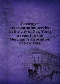 Passenger transportation service in the city of New York; a report to the Merchant's association of New York