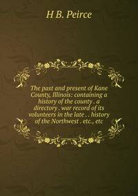 The past and present of Kane County, Illinois: containing a history of the county . a directory . war record of its volunteers in the late . . history of the Northwest . etc., etc