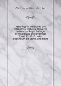 Astrology in medicine: the Fitzpatrick lectures delivered before the Royal College of Physicians on November 6 and 11, 1913 : with addendum on saints and signs
