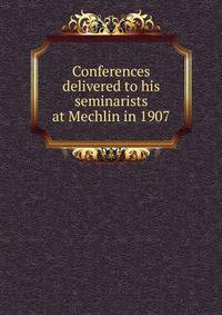 Conferences delivered to his seminarists at Mechlin in 1907