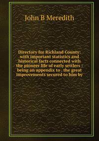 Directory for Richland County: with important statistics and historical facts connected with the pioneer life of early settlers : being an appendix to . the great improvements secured to him by