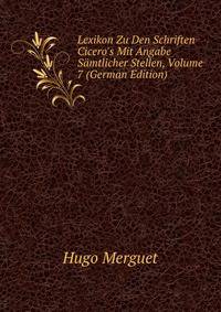 Lexikon Zu Den Schriften Cicero's Mit Angabe S?mtlicher Stellen, Volume 7 (German Edition)