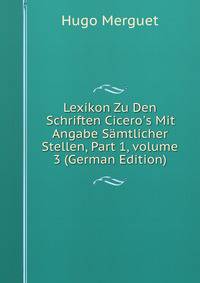 Lexikon Zu Den Schriften Cicero's Mit Angabe S?mtlicher Stellen, Part 1, volume 3 (German Edition)