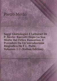 Saggi Glottologici E Letterari Di P. Merlo: Raccolti Dopo La Sua Morte Dal Felice Ramorino, E Preceduti Da Un'introduzione Biografica De F.L. Pull?, Volumes 1-2 (Italian Edition)