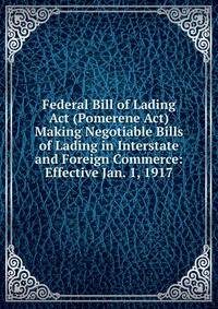 Federal Bill of Lading Act (Pomerene Act) Making Negotiable Bills of Lading in Interstate and Foreign Commerce: Effective Jan. 1, 1917