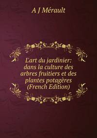 L'art du jardinier: dans la culture des arbres fruitiers et des plantes potag?res (French Edition)