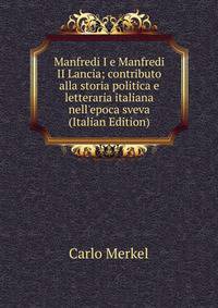 Manfredi I e Manfredi II Lancia; contributo alla storia politica e letteraria italiana nell'epoca sveva (Italian Edition)